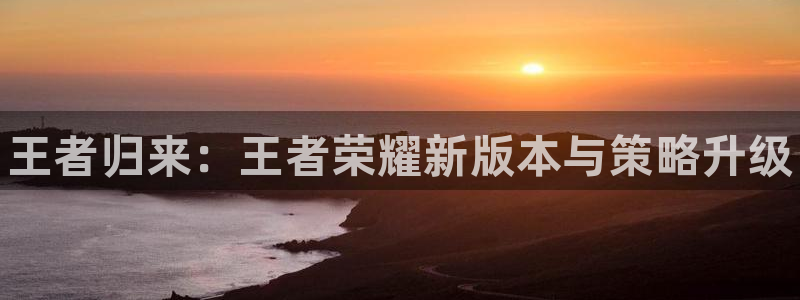 鼎点娱乐平台注册：王者归来：王者荣耀新版本与策略升级