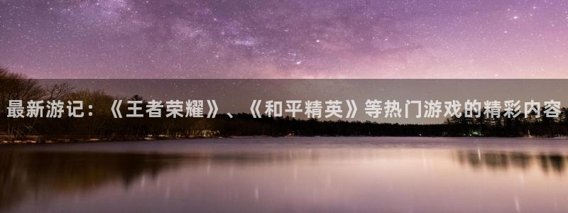 鼎点娱乐下载链接：最新游记：《王者荣耀》、《和平精英》等热门