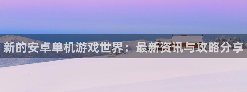 手机鼎点娱乐下载安装：新的安卓单机游戏世界：最新资讯与攻略分