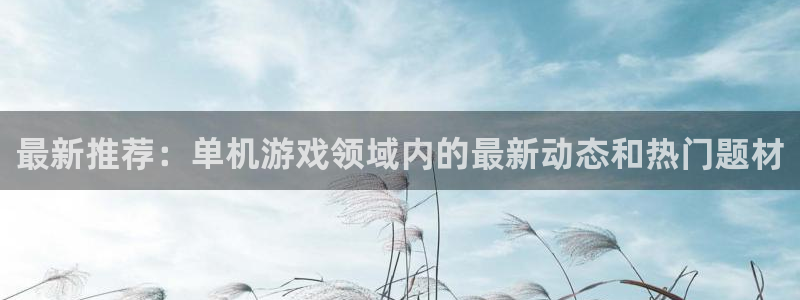 鼎点娱乐注册官方登录app：最新推荐：单机游戏领域内的最新动