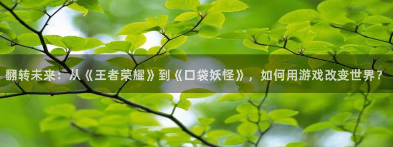 鼎点娱乐注册：翻转未来：从《王者荣耀》到《口袋妖怪》，如何用