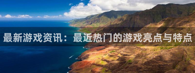 鼎点娱乐登录地址：最新游戏资讯：最近热门的游戏亮点与特点