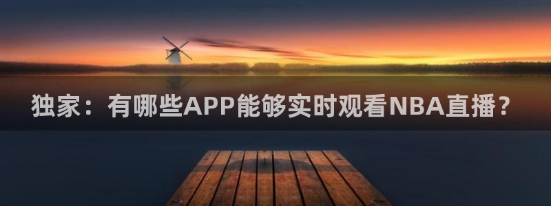 833直播体育免费观看：独家：有哪些APP能够实时观看NBA直播？